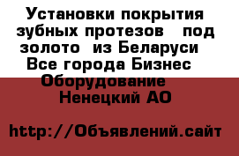 Установки покрытия зубных протезов  “под золото“ из Беларуси - Все города Бизнес » Оборудование   . Ненецкий АО